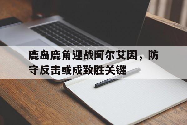 鹿岛鹿角迎战阿尔艾因，防守反击或成致胜关键的简单介绍
